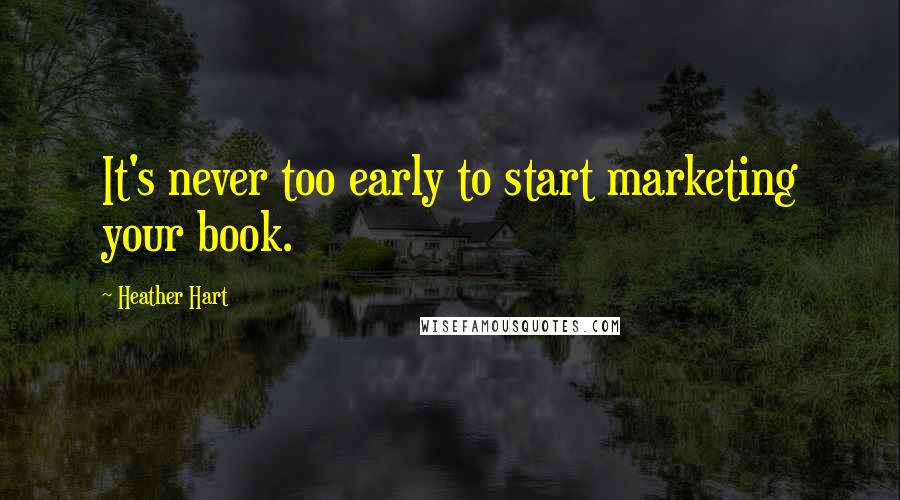 Heather Hart quotes: It's never too early to start marketing your book.