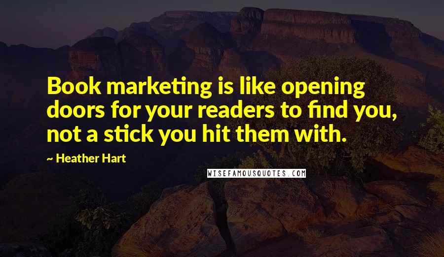 Heather Hart quotes: Book marketing is like opening doors for your readers to find you, not a stick you hit them with.