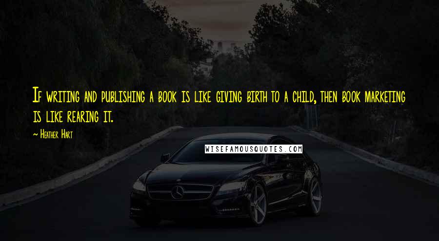 Heather Hart quotes: If writing and publishing a book is like giving birth to a child, then book marketing is like rearing it. Heather Hart quotes: If writing and publishing a book is like giving birth to a child, then book marketing is like rearing it.