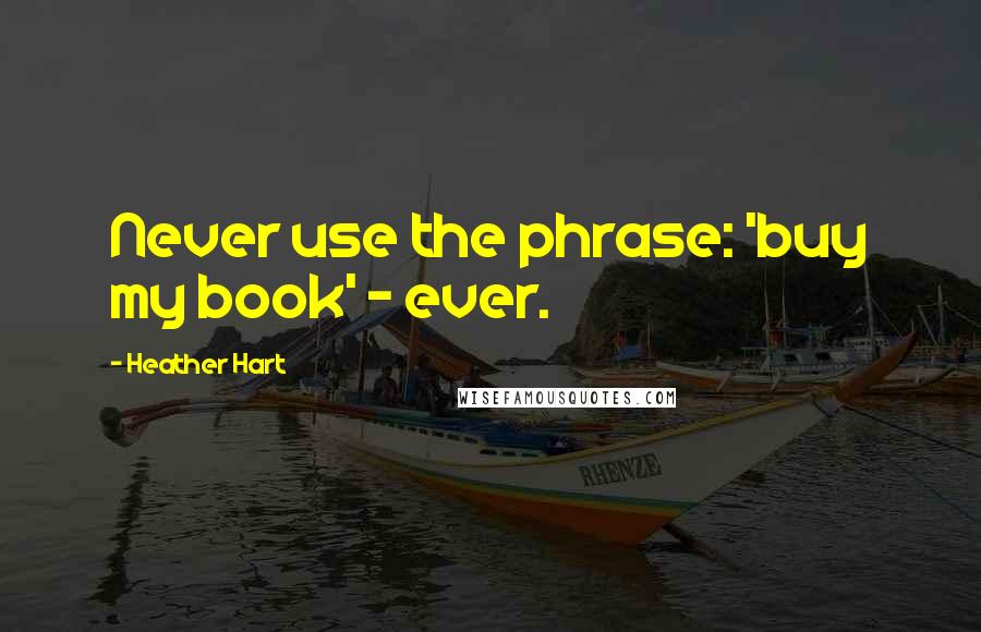 Heather Hart quotes: Never use the phrase: 'buy my book' - ever.