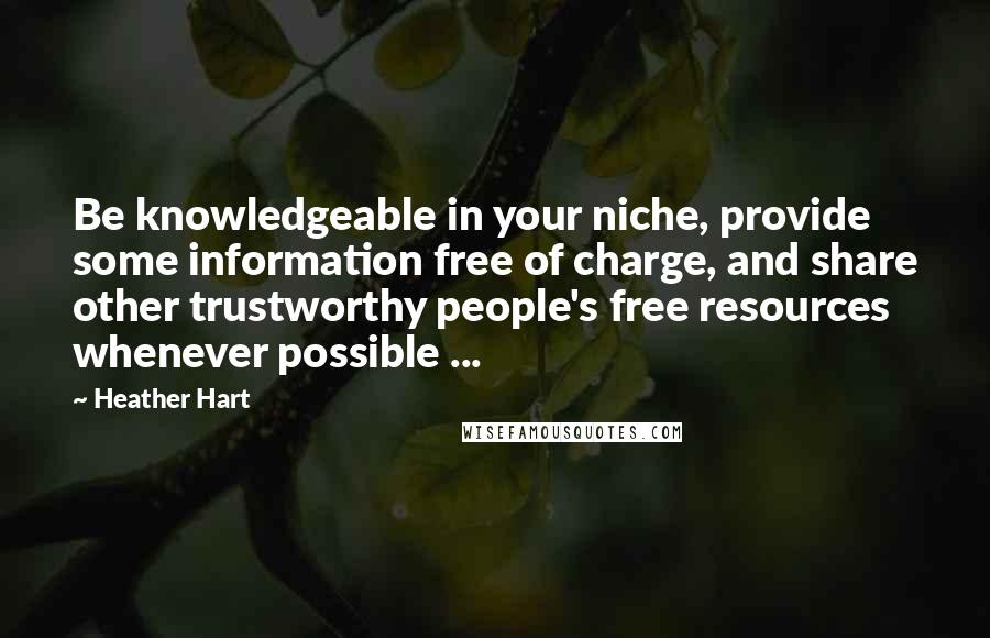 Heather Hart quotes: Be knowledgeable in your niche, provide some information free of charge, and share other trustworthy people's free resources whenever possible ...