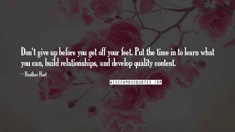 Heather Hart quotes: Don't give up before you get off your feet. Put the time in to learn what you can, build relationships, and develop quality content. Heather Hart quotes: Don't give up before you get off your feet. Put the time in to learn what you can, build relationships, and develop quality content.