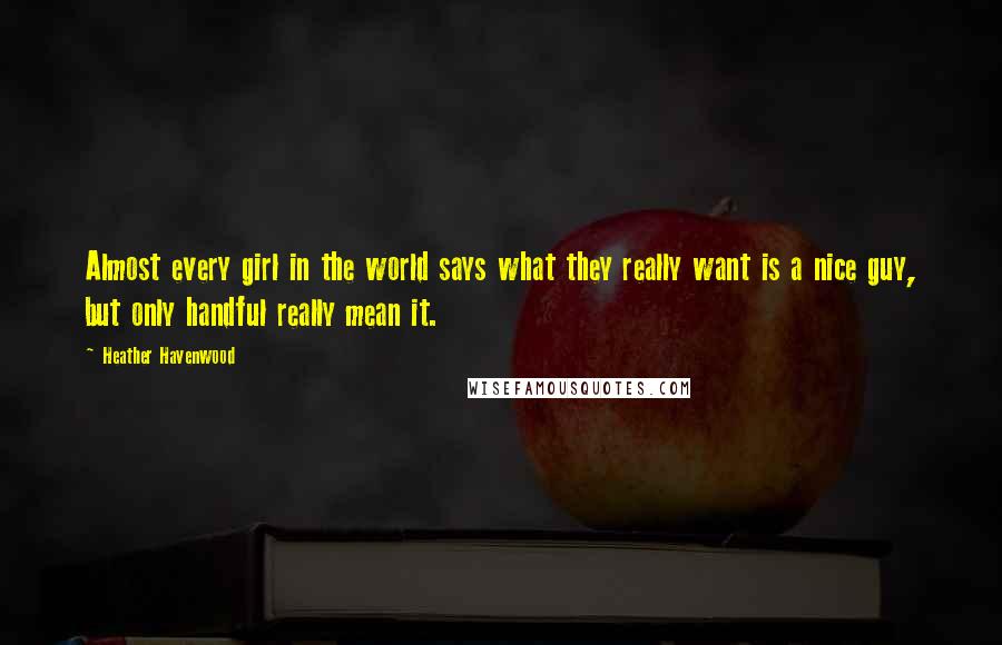 Heather Havenwood quotes: Almost every girl in the world says what they really want is a nice guy, but only handful really mean it. Heather Havenwood quotes: Almost every girl in the world says what they really want is a nice guy, but only handful really mean it.