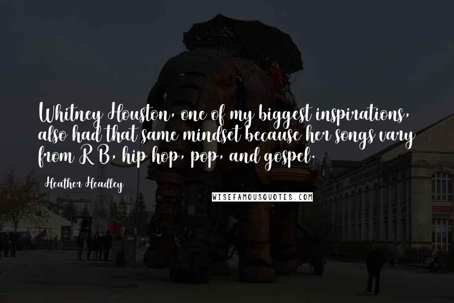 Heather Headley quotes: Whitney Houston, one of my biggest inspirations, also had that same mindset because her songs vary from R&B, hip hop, pop, and gospel.