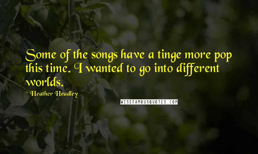 Heather Headley quotes: Some of the songs have a tinge more pop this time. I wanted to go into different worlds.