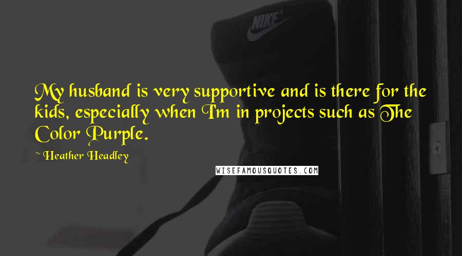Heather Headley quotes: My husband is very supportive and is there for the kids, especially when I'm in projects such as The Color Purple. Heather Headley quotes: My husband is very supportive and is there for the kids, especially when I'm in projects such as The Color Purple.