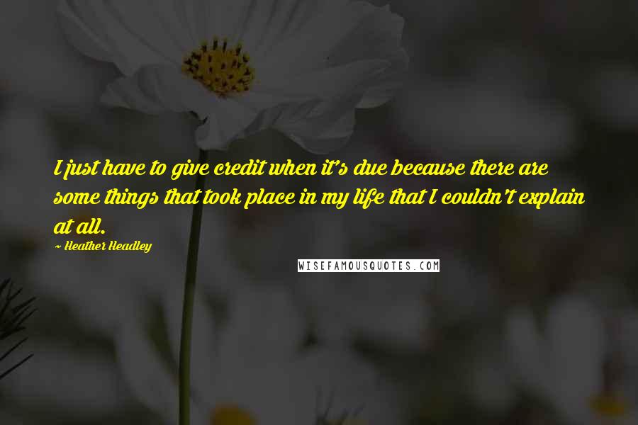 Heather Headley quotes: I just have to give credit when it's due because there are some things that took place in my life that I couldn't explain at all.