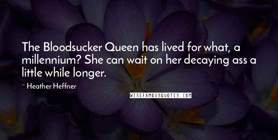 Heather Heffner quotes: The Bloodsucker Queen has lived for what, a millennium? She can wait on her decaying ass a little while longer. Heather Heffner quotes: The Bloodsucker Queen has lived for what, a millennium? She can wait on her decaying ass a little while longer.