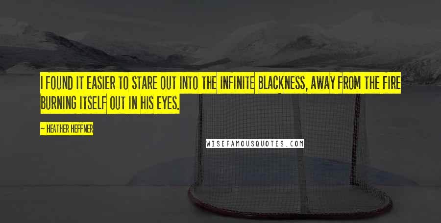 Heather Heffner quotes: I found it easier to stare out into the infinite blackness, away from the fire burning itself out in his eyes. Heather Heffner quotes: I found it easier to stare out into the infinite blackness, away from the fire burning itself out in his eyes.