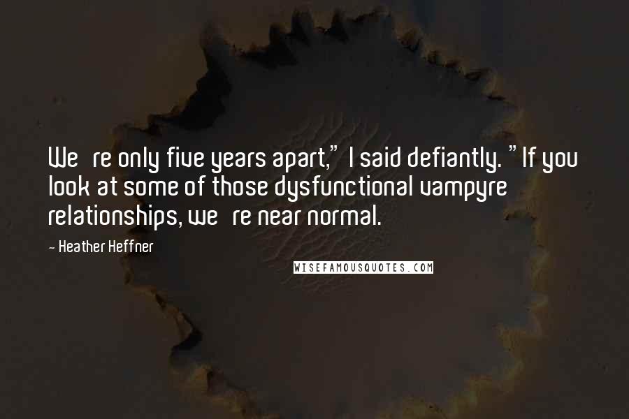 Heather Heffner quotes: We're only five years apart," I said defiantly. "If you look at some of those dysfunctional vampyre relationships, we're near normal. Heather Heffner quotes: We're only five years apart," I said defiantly. "If you look at some of those dysfunctional vampyre relationships, we're near normal.