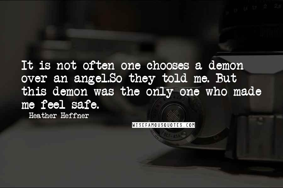 Heather Heffner quotes: It is not often one chooses a demon over an angel.So they told me. But this demon was the only one who made me feel safe. Heather Heffner quotes: It is not often one chooses a demon over an angel.So they told me. But this demon was the only one who made me feel safe.