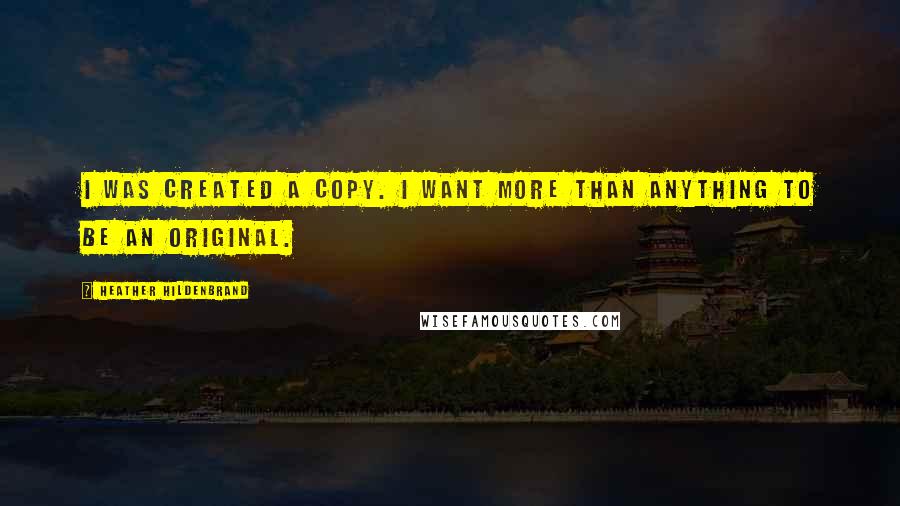 Heather Hildenbrand quotes: I was created a copy. I want more than anything to be an original.