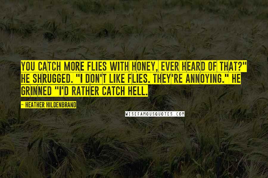 Heather Hildenbrand quotes: You catch more flies with honey, ever heard of that?" He shrugged. "I don't like flies. They're annoying." He grinned "I'd rather catch hell. Heather Hildenbrand quotes: You catch more flies with honey, ever heard of that?" He shrugged. "I don't like flies. They're annoying." He grinned "I'd rather catch hell.