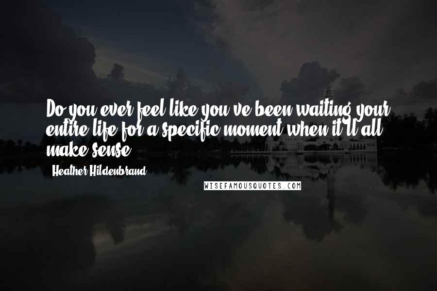 Heather Hildenbrand quotes: Do you ever feel like you've been waiting your entire life for a specific moment when it'll all make sense?