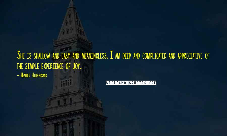 Heather Hildenbrand quotes: She is shallow and easy and meaningless. I am deep and complicated and appreciative of the simple experience of joy.