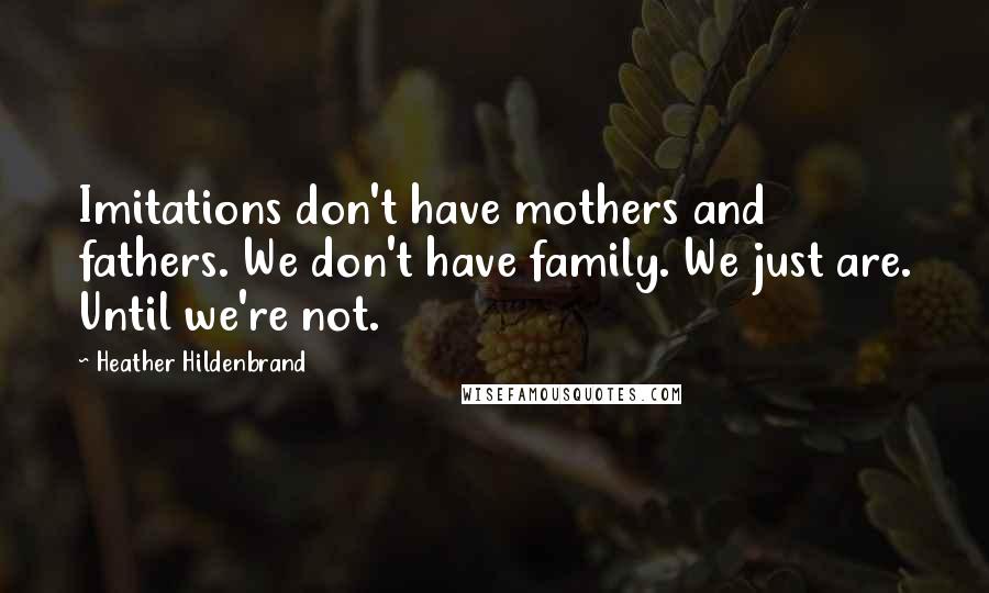 Heather Hildenbrand quotes: Imitations don't have mothers and fathers. We don't have family. We just are. Until we're not.