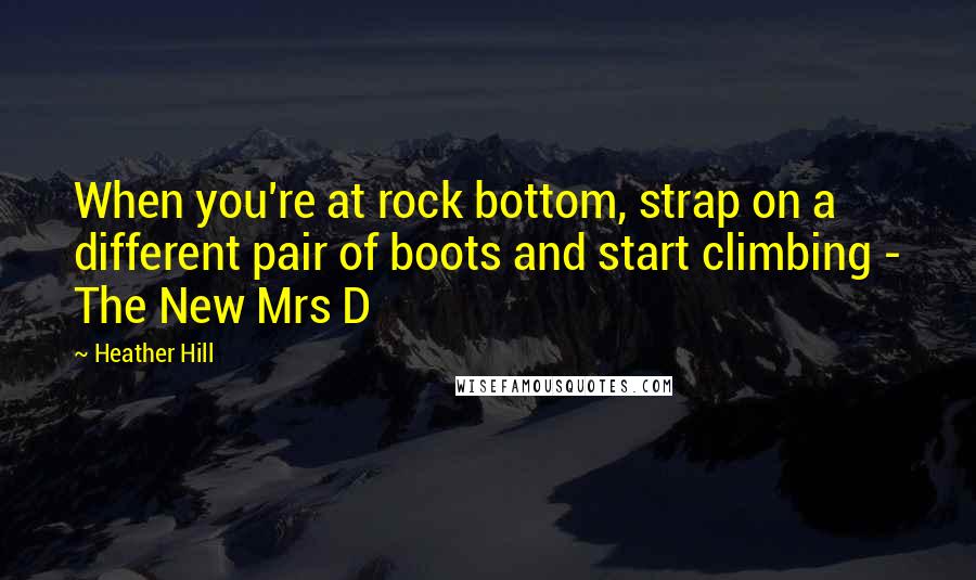 Heather Hill quotes: When you're at rock bottom, strap on a different pair of boots and start climbing - The New Mrs D