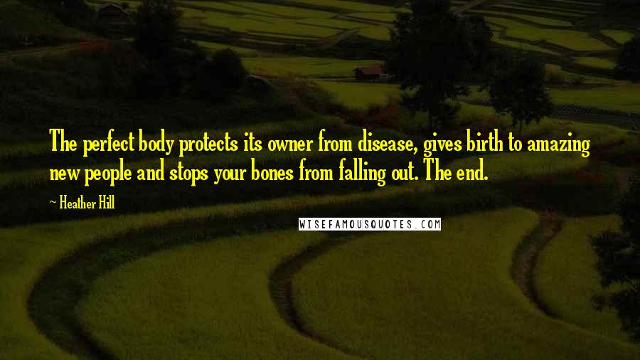 Heather Hill quotes: The perfect body protects its owner from disease, gives birth to amazing new people and stops your bones from falling out. The end.