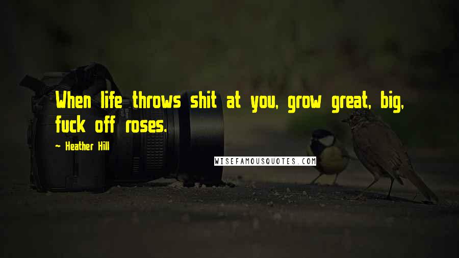 Heather Hill quotes: When life throws shit at you, grow great, big, fuck off roses.