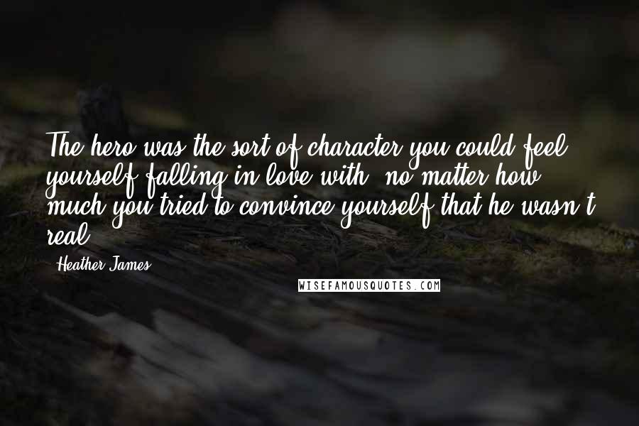 Heather James quotes: The hero was the sort of character you could feel yourself falling in love with, no matter how much you tried to convince yourself that he wasn't real Heather James quotes: The hero was the sort of character you could feel yourself falling in love with, no matter how much you tried to convince yourself that he wasn't real