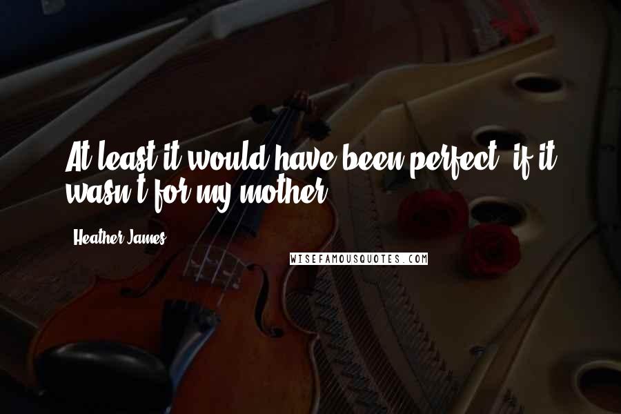Heather James quotes: At least it would have been perfect, if it wasn't for my mother.