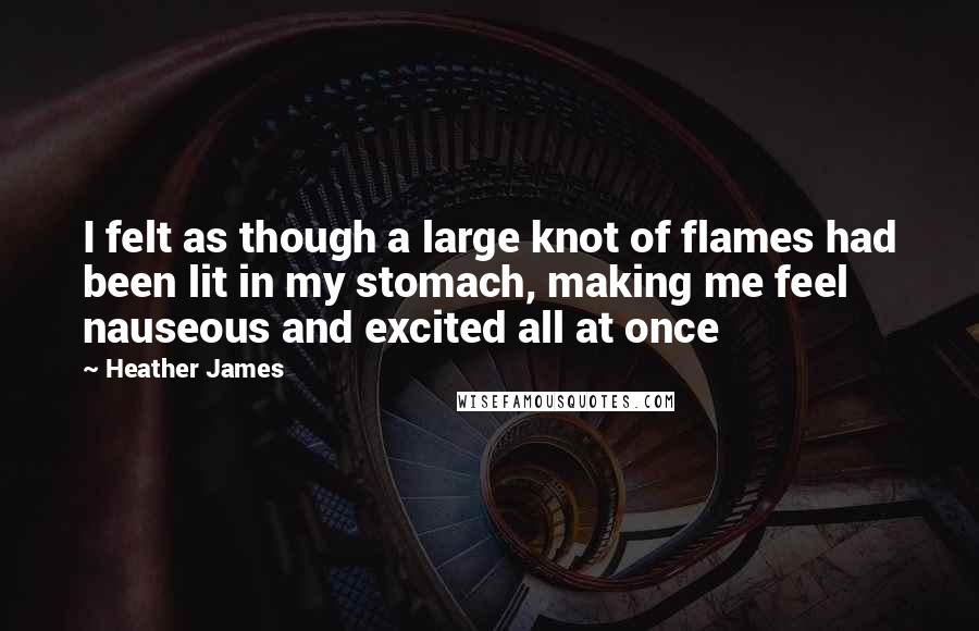 Heather James quotes: I felt as though a large knot of flames had been lit in my stomach, making me feel nauseous and excited all at once