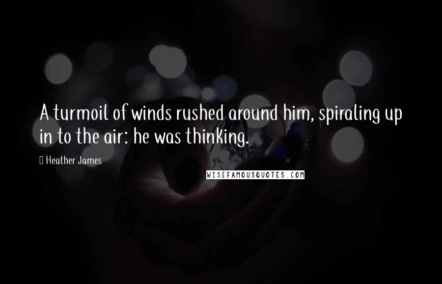 Heather James quotes: A turmoil of winds rushed around him, spiraling up in to the air: he was thinking.