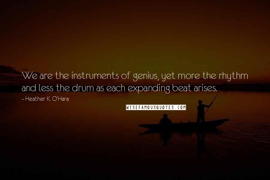 Heather K. O'Hara quotes: We are the instruments of genius, yet more the rhythm and less the drum as each expanding beat arises. Heather K. O'Hara quotes: We are the instruments of genius, yet more the rhythm and less the drum as each expanding beat arises.