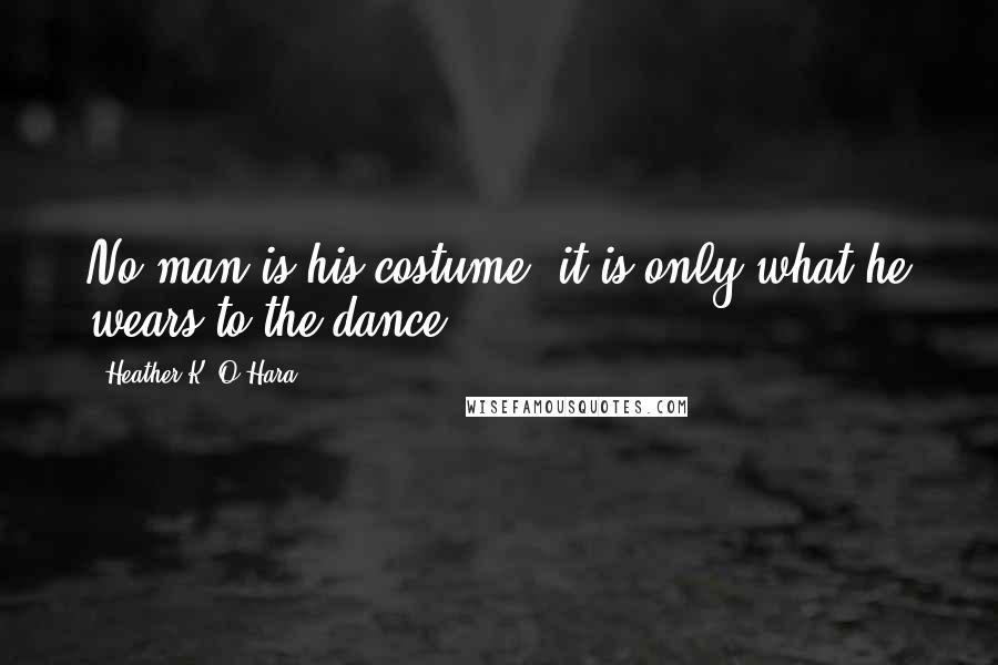 Heather K. O'Hara quotes: No man is his costume; it is only what he wears to the dance.