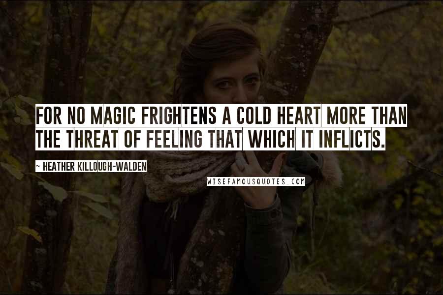 Heather Killough-Walden quotes: For no magic frightens a cold heart more than the threat of feeling that which it inflicts.