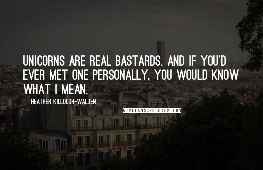 Heather Killough-Walden quotes: Unicorns are real bastards. And if you'd ever met one personally, you would know what I mean.