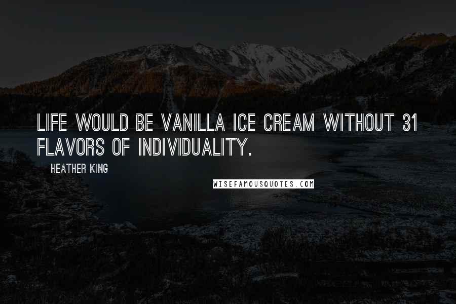 Heather King quotes: Life would be vanilla ice cream without 31 flavors of individuality.