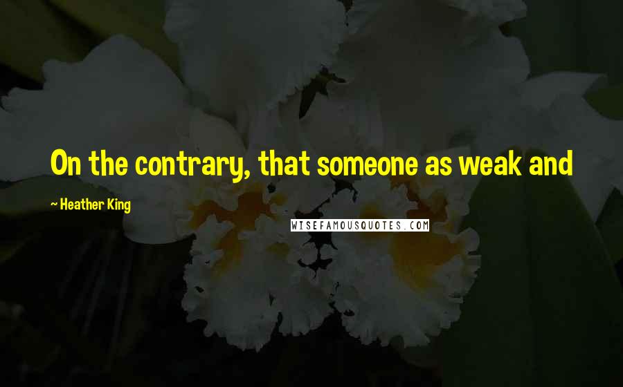 Heather King quotes: On the contrary, that someone as weak and