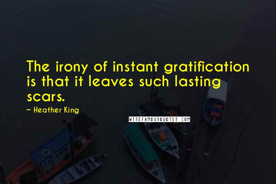 Heather King quotes: The irony of instant gratification is that it leaves such lasting scars.