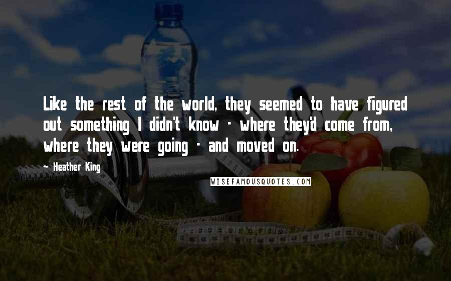 Heather King quotes: Like the rest of the world, they seemed to have figured out something I didn't know - where they'd come from, where they were going - and moved on.