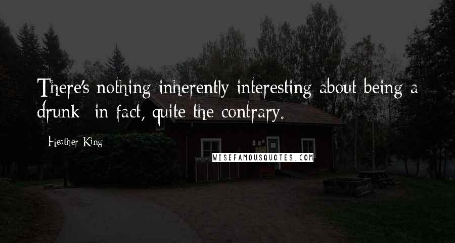 Heather King quotes: There's nothing inherently interesting about being a drunk in fact, quite the contrary.