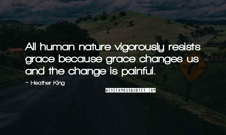 Heather King quotes: All human nature vigorously resists grace because grace changes us and the change is painful.