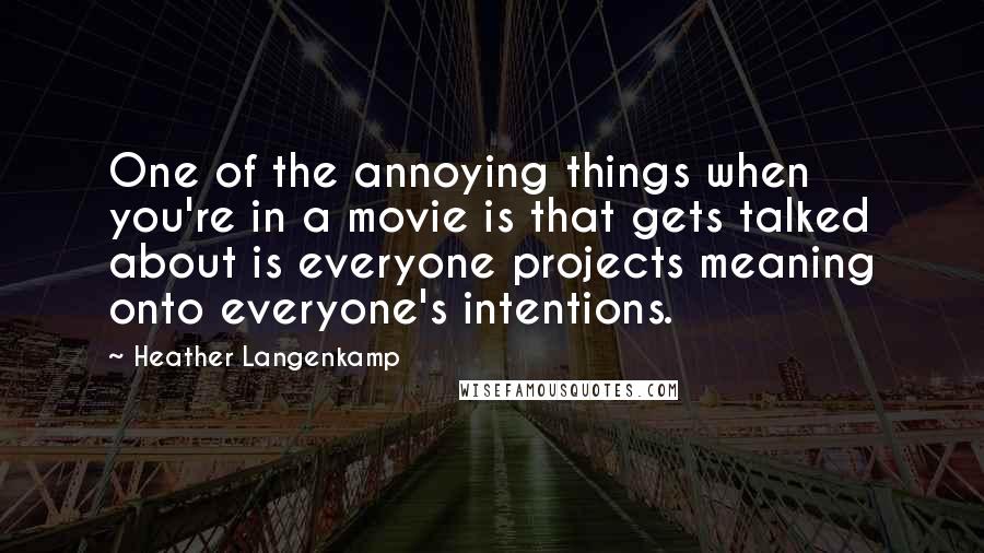 Heather Langenkamp quotes: One of the annoying things when you're in a movie is that gets talked about is everyone projects meaning onto everyone's intentions. Heather Langenkamp quotes: One of the annoying things when you're in a movie is that gets talked about is everyone projects meaning onto everyone's intentions.