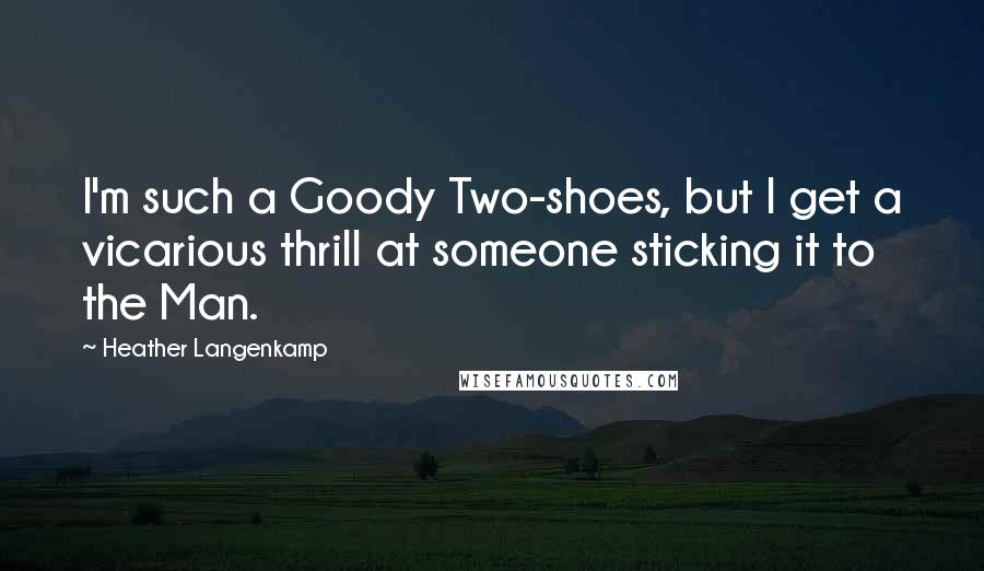 Heather Langenkamp quotes: I'm such a Goody Two-shoes, but I get a vicarious thrill at someone sticking it to the Man.