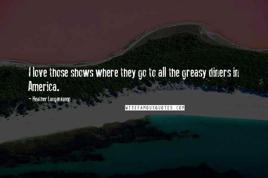 Heather Langenkamp quotes: I love those shows where they go to all the greasy diners in America.