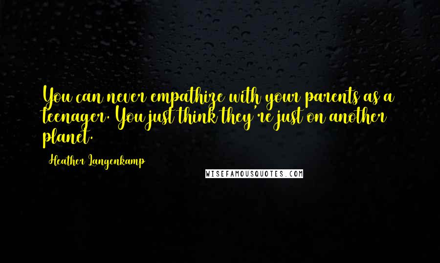 Heather Langenkamp quotes: You can never empathize with your parents as a teenager. You just think they're just on another planet.