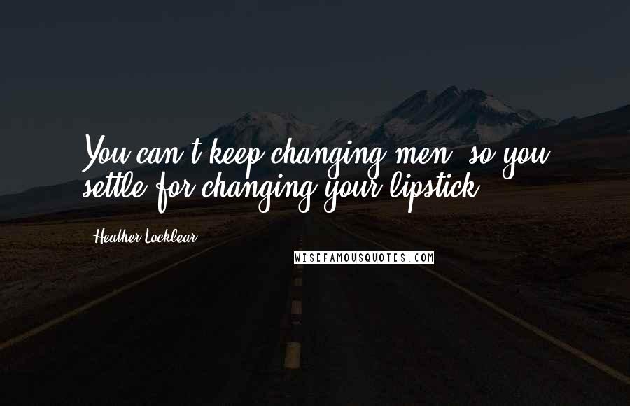 Heather Locklear quotes: You can't keep changing men, so you settle for changing your lipstick.