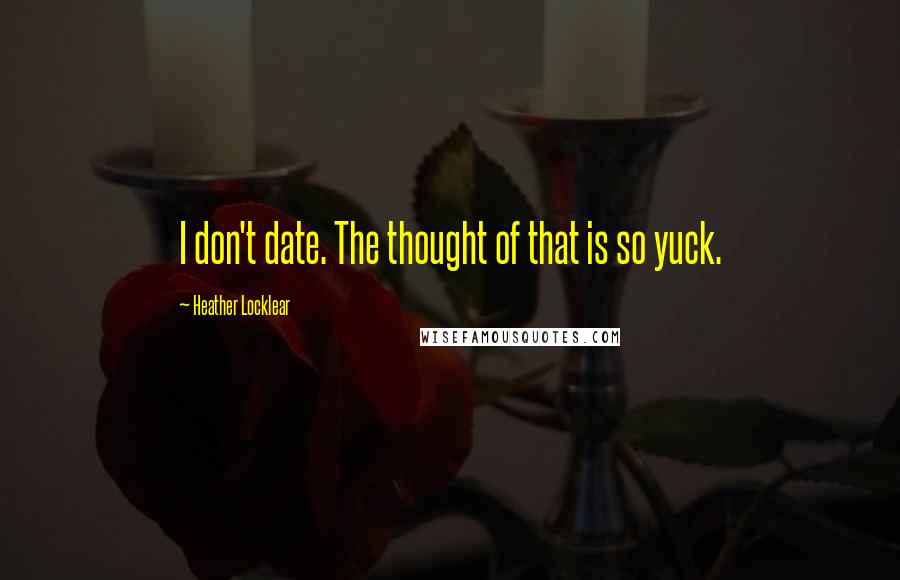 Heather Locklear quotes: I don't date. The thought of that is so yuck.