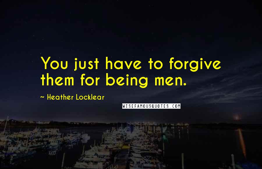 Heather Locklear quotes: You just have to forgive them for being men. Heather Locklear quotes: You just have to forgive them for being men.