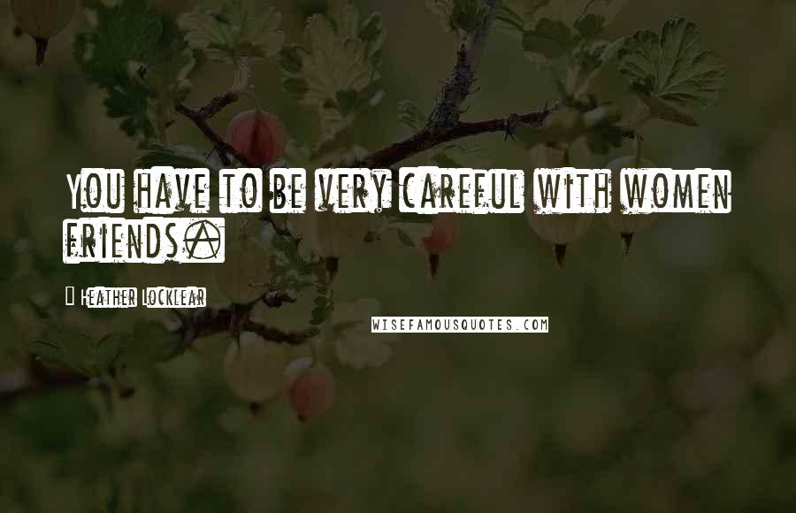 Heather Locklear quotes: You have to be very careful with women friends. Heather Locklear quotes: You have to be very careful with women friends.