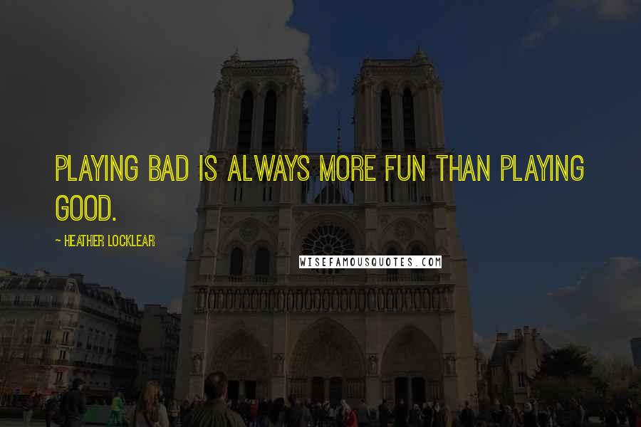 Heather Locklear quotes: Playing bad is always more fun than playing good.