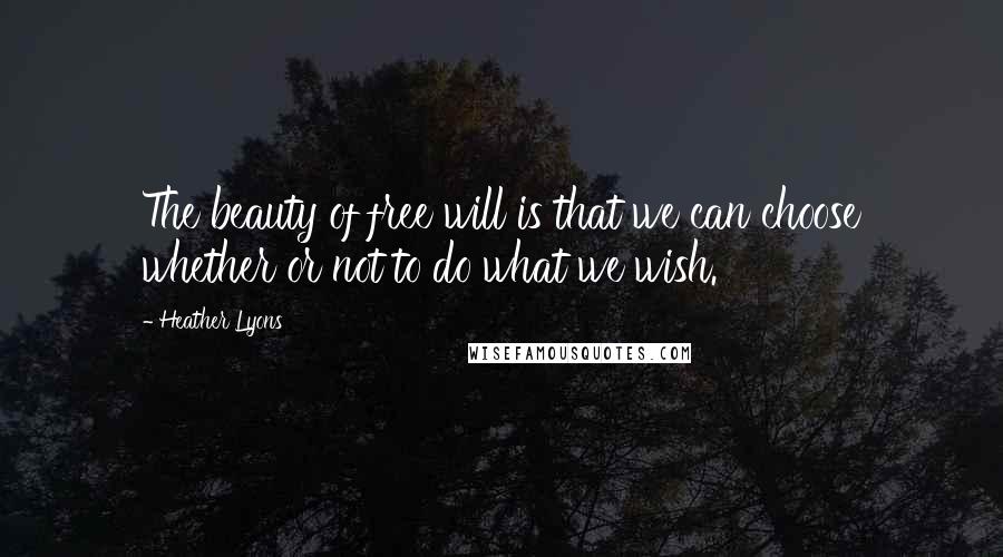 Heather Lyons quotes: The beauty of free will is that we can choose whether or not to do what we wish.