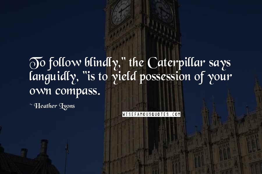 Heather Lyons quotes: To follow blindly," the Caterpillar says languidly, "is to yield possession of your own compass.
