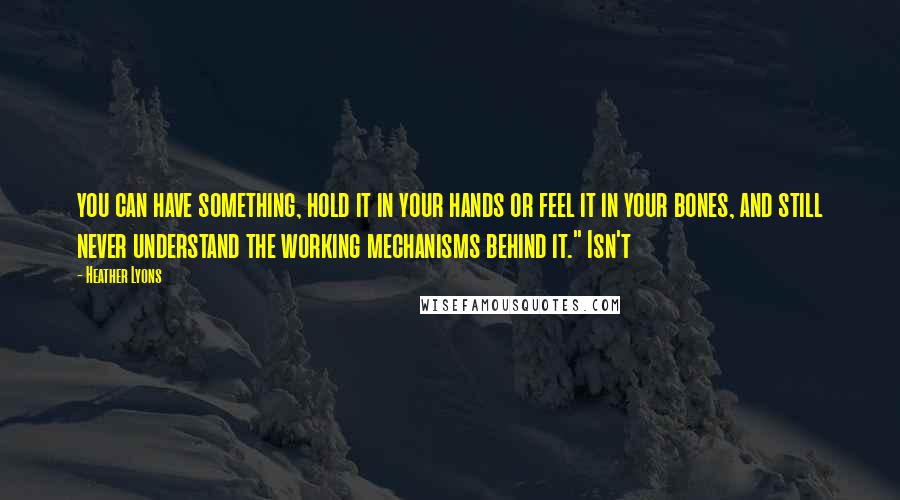 Heather Lyons quotes: you can have something, hold it in your hands or feel it in your bones, and still never understand the working mechanisms behind it." Isn't