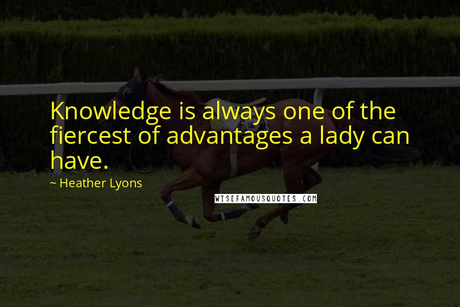 Heather Lyons quotes: Knowledge is always one of the fiercest of advantages a lady can have.